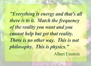 Everything is energy.  Match the frequency of the reality you want and you cannot help but get that reality