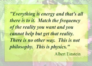 "Everything is energy and that is all there is to it. Match the frequency of the reality you want and you cannot help but get that reality. There is no other way. This is not philosophy. This is physics'
